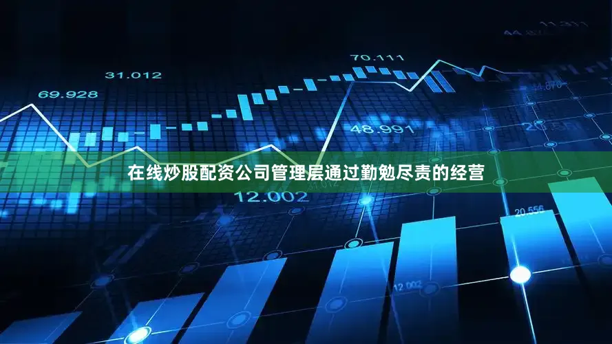 在线炒股配资公司管理层通过勤勉尽责的经营