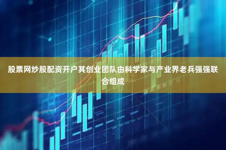 股票网炒股配资开户其创业团队由科学家与产业界老兵强强联合组成