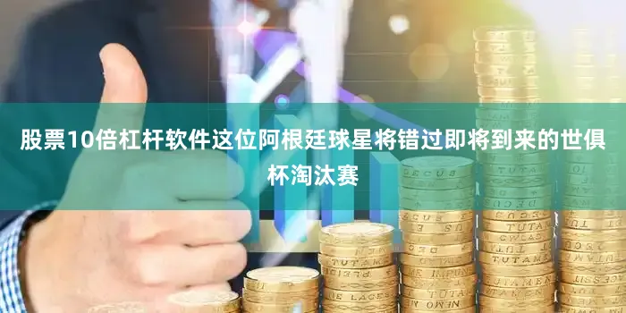 股票10倍杠杆软件这位阿根廷球星将错过即将到来的世俱杯淘汰赛
