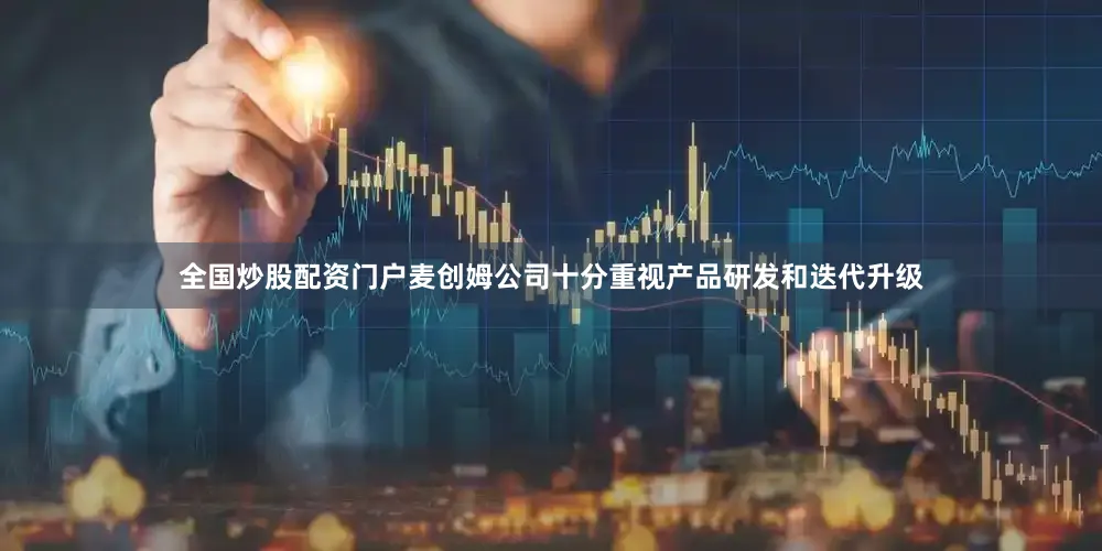 全国炒股配资门户麦创姆公司十分重视产品研发和迭代升级