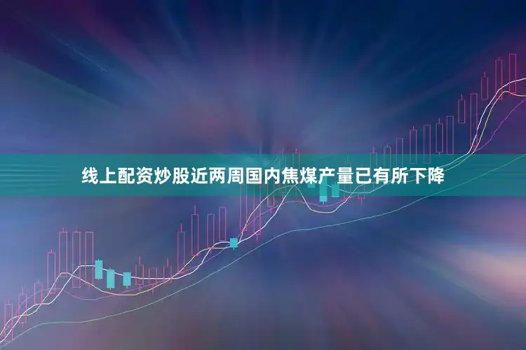 线上配资炒股近两周国内焦煤产量已有所下降
