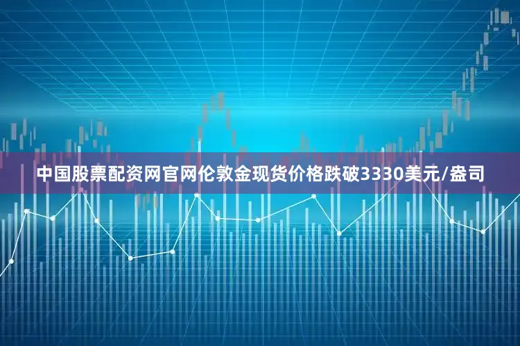中国股票配资网官网伦敦金现货价格跌破3330美元/盎司