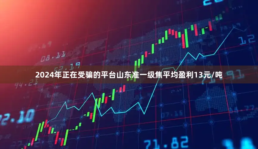 2024年正在受骗的平台山东准一级焦平均盈利13元/吨