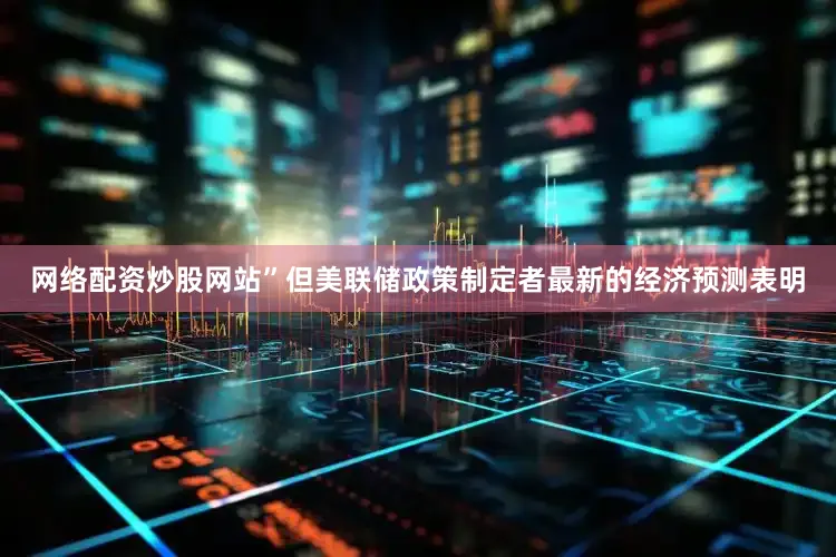 网络配资炒股网站”　　但美联储政策制定者最新的经济预测表明