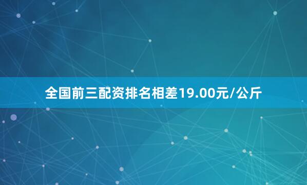 全国前三配资排名相差19.00元/公斤