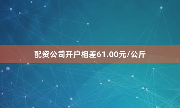配资公司开户相差61.00元/公斤
