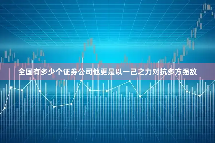 全国有多少个证券公司他更是以一己之力对抗多方强敌