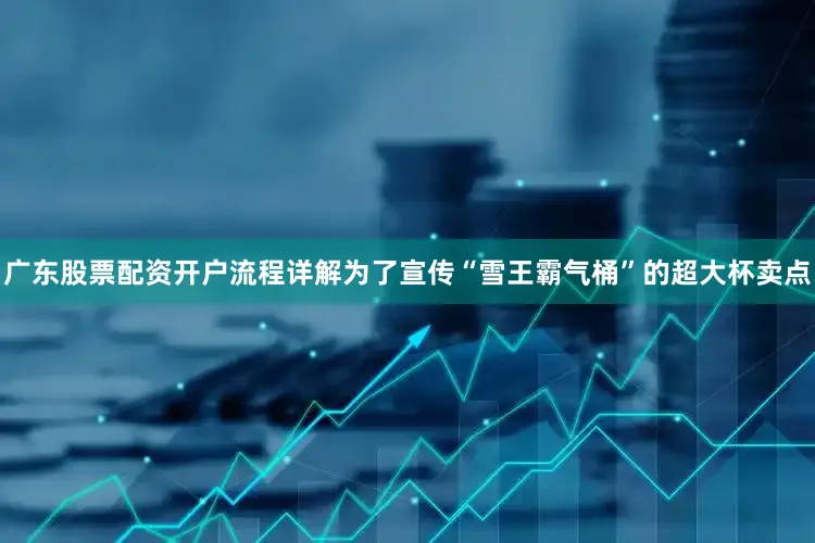 广东股票配资开户流程详解为了宣传“雪王霸气桶”的超大杯卖点