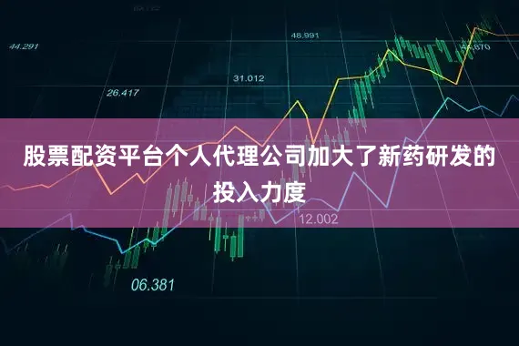股票配资平台个人代理公司加大了新药研发的投入力度