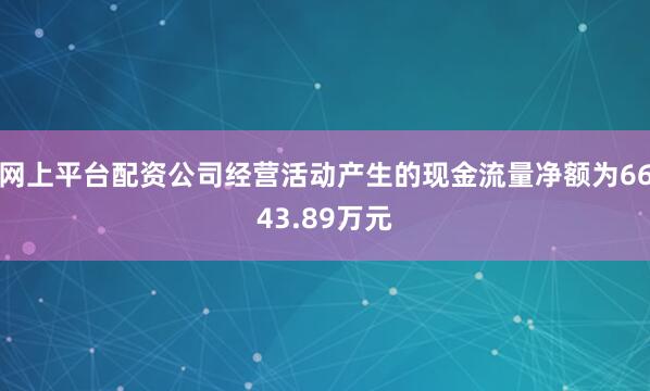 网上平台配资公司经营活动产生的现金流量净额为6643.89万元