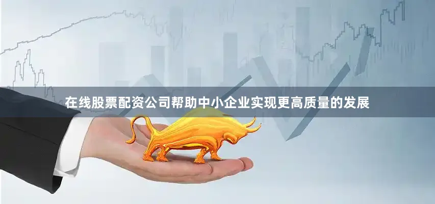 在线股票配资公司帮助中小企业实现更高质量的发展