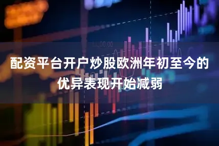 配资平台开户炒股欧洲年初至今的优异表现开始减弱