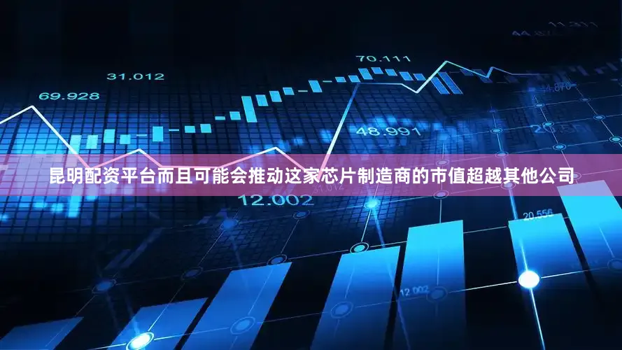 昆明配资平台而且可能会推动这家芯片制造商的市值超越其他公司