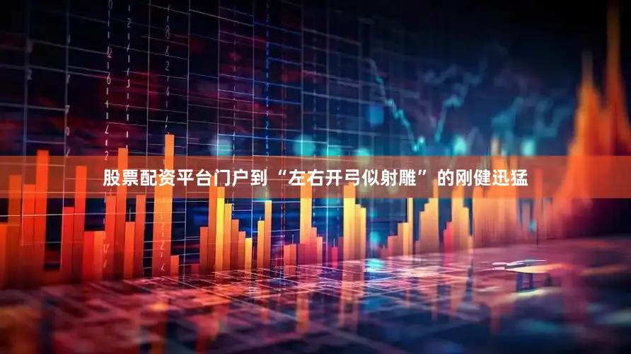 股票配资平台门户到 “左右开弓似射雕” 的刚健迅猛