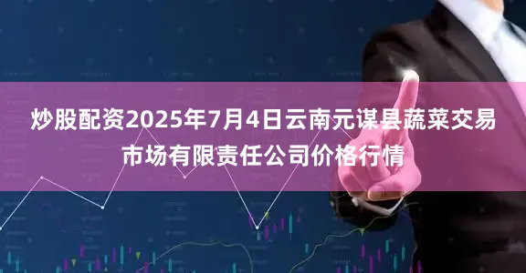 炒股配资2025年7月4日云南元谋县蔬菜交易市场有限责任公司价格行情