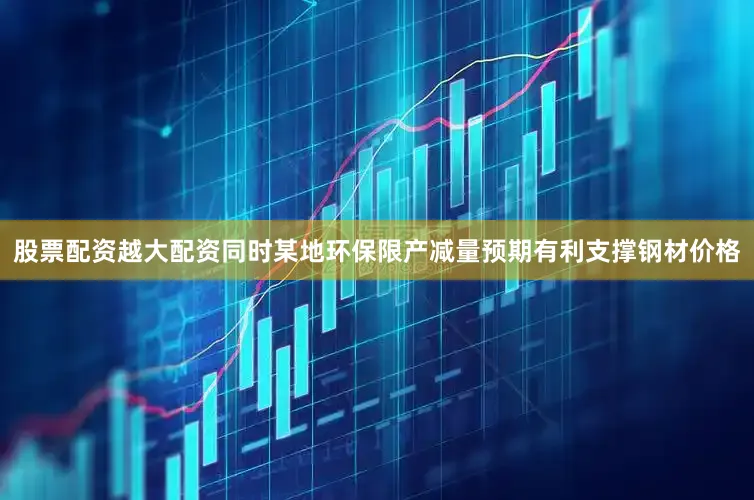 股票配资越大配资同时某地环保限产减量预期有利支撑钢材价格