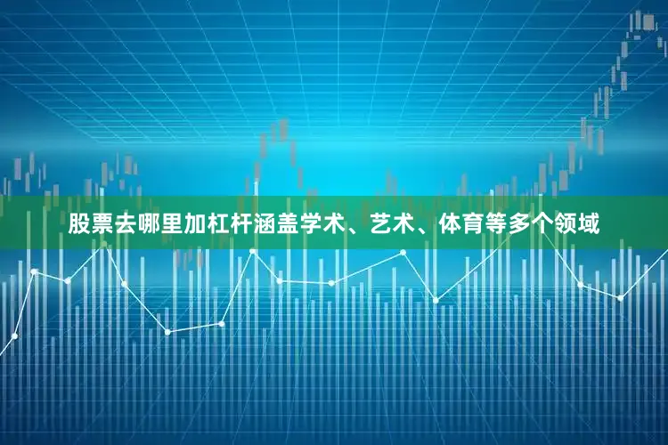 股票去哪里加杠杆涵盖学术、艺术、体育等多个领域