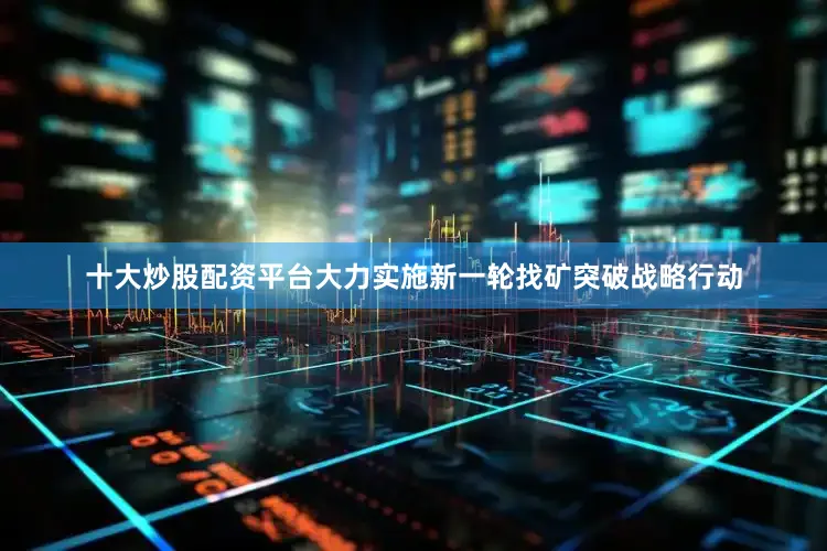 十大炒股配资平台大力实施新一轮找矿突破战略行动