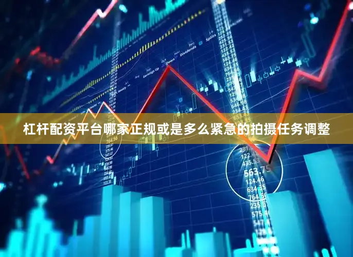 杠杆配资平台哪家正规或是多么紧急的拍摄任务调整