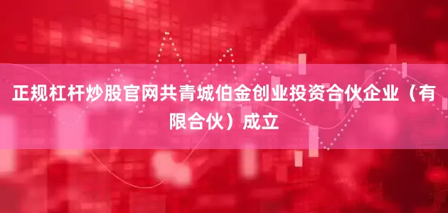 正规杠杆炒股官网共青城伯金创业投资合伙企业（有限合伙）成立