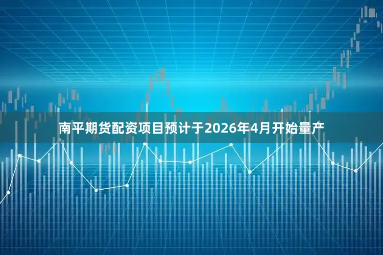 南平期货配资项目预计于2026年4月开始量产