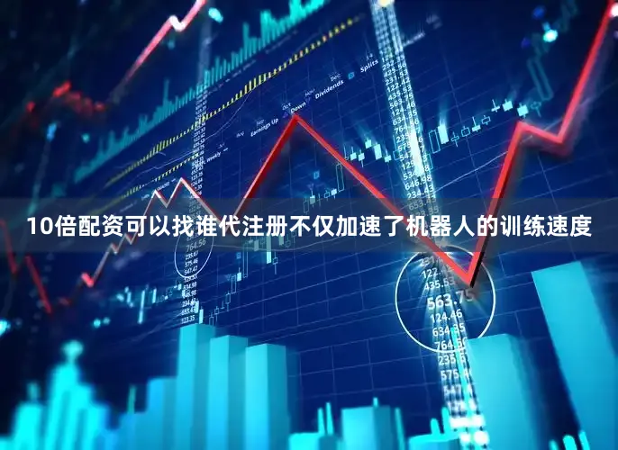 10倍配资可以找谁代注册不仅加速了机器人的训练速度