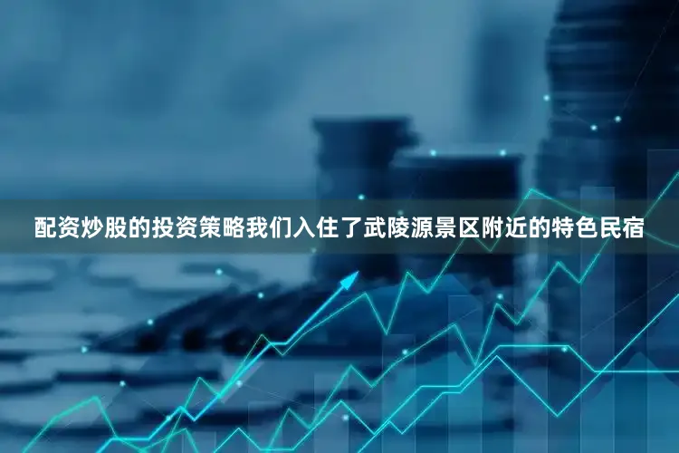 配资炒股的投资策略我们入住了武陵源景区附近的特色民宿
