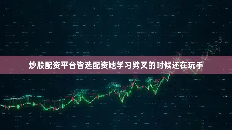 炒股配资平台皆选配资她学习劈叉的时候还在玩手