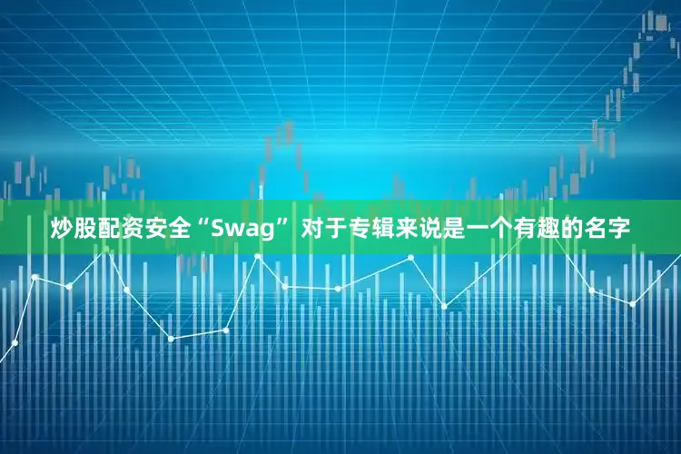 炒股配资安全“Swag” 对于专辑来说是一个有趣的名字