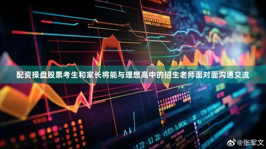 配资操盘股票考生和家长将能与理想高中的招生老师面对面沟通交流