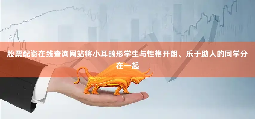股票配资在线查询网站将小耳畸形学生与性格开朗、乐于助人的同学分在一起