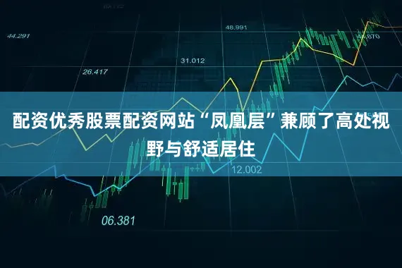 配资优秀股票配资网站“凤凰层”兼顾了高处视野与舒适居住