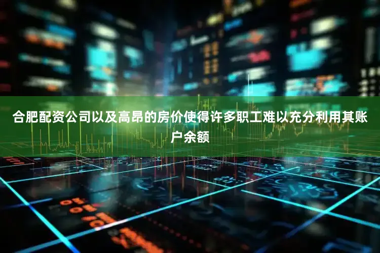 合肥配资公司以及高昂的房价使得许多职工难以充分利用其账户余额