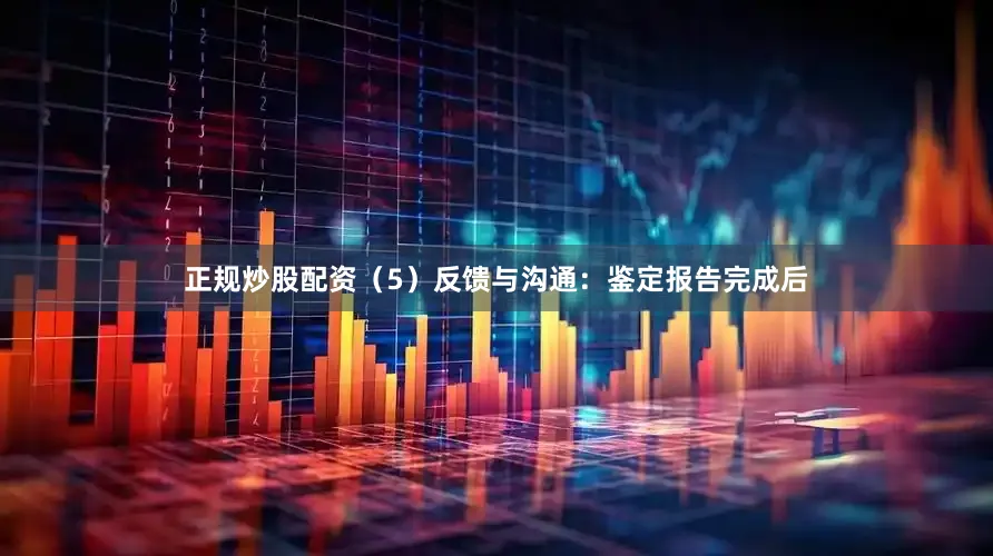 正规炒股配资（5）反馈与沟通：鉴定报告完成后