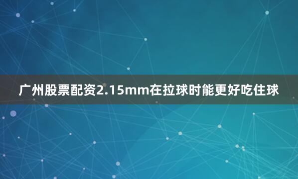 广州股票配资2.15mm在拉球时能更好吃住球