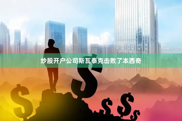 炒股开户公司斯瓦泰克击败了本西奇