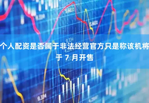 个人配资是否属于非法经营官方只是称该机将于 7 月开售