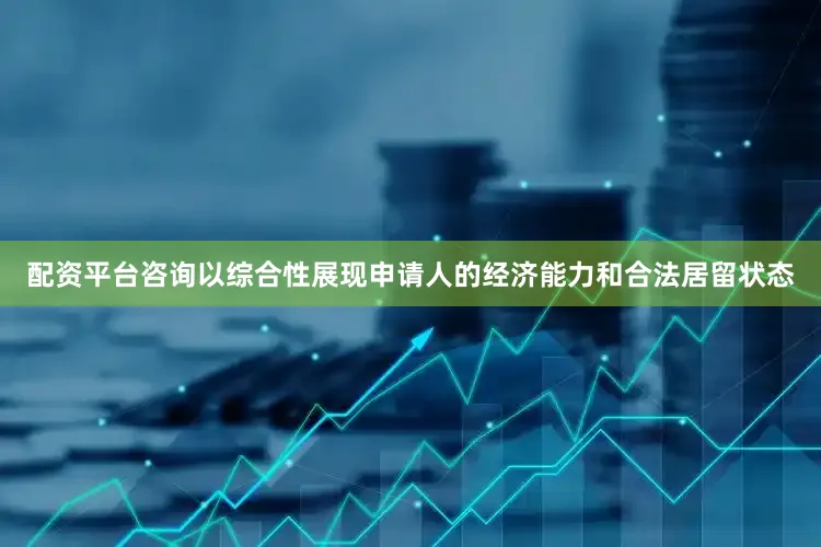 配资平台咨询以综合性展现申请人的经济能力和合法居留状态