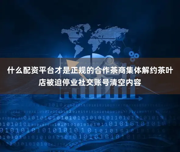 什么配资平台才是正规的合作茶商集体解约茶叶店被迫停业社交账号清空内容