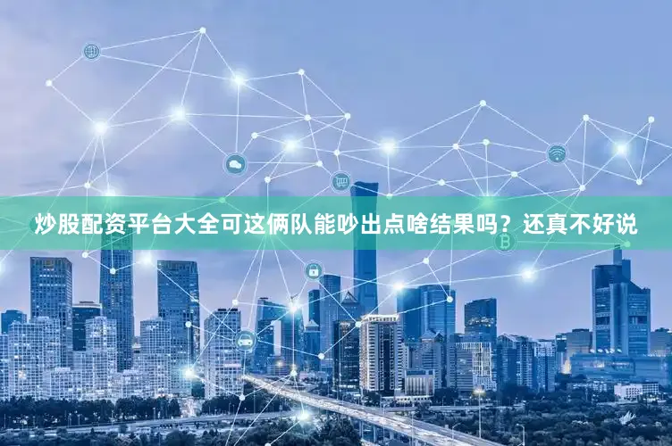 炒股配资平台大全可这俩队能吵出点啥结果吗？还真不好说