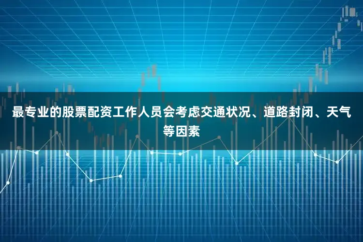 最专业的股票配资工作人员会考虑交通状况、道路封闭、天气等因素