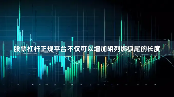 股票杠杆正规平台不仅可以增加胡列娜狐尾的长度