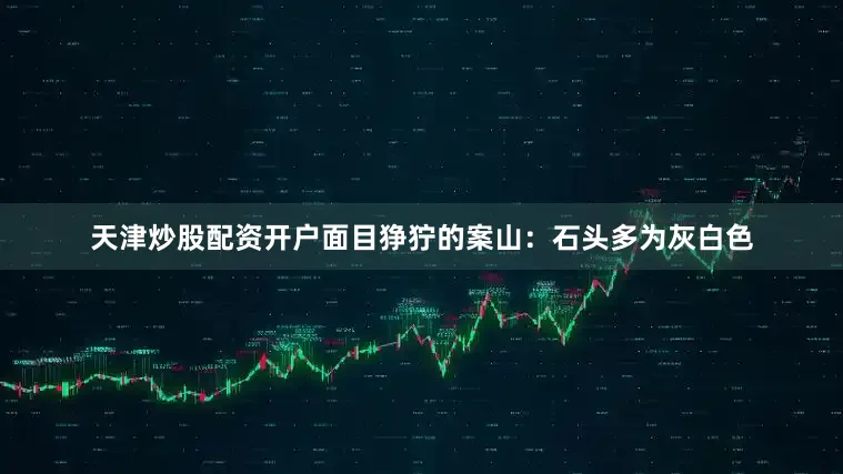 天津炒股配资开户面目狰狞的案山：石头多为灰白色