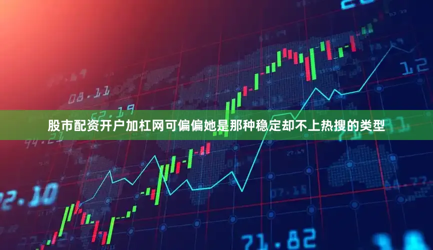 股市配资开户加杠网可偏偏她是那种稳定却不上热搜的类型