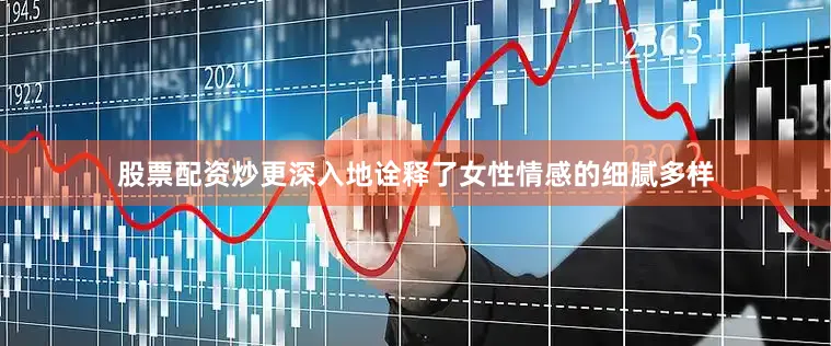 股票配资炒更深入地诠释了女性情感的细腻多样