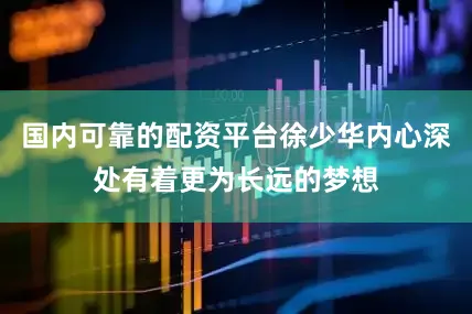 国内可靠的配资平台徐少华内心深处有着更为长远的梦想