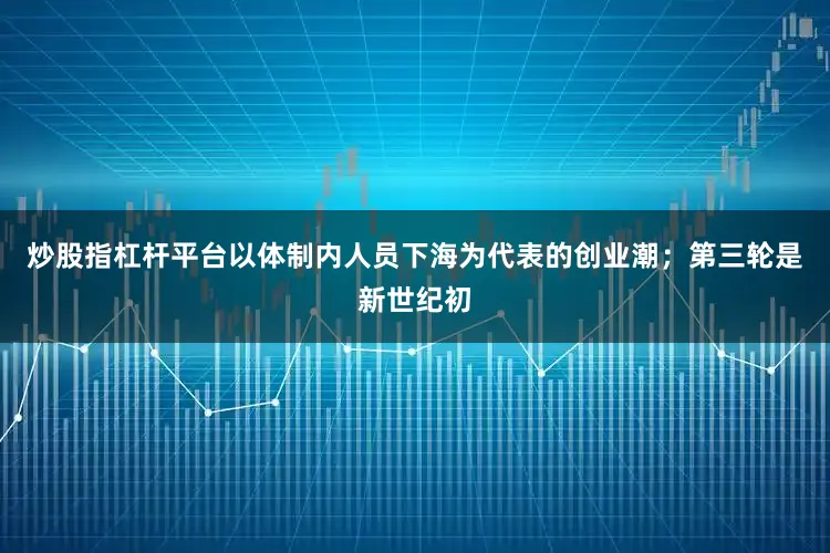 炒股指杠杆平台以体制内人员下海为代表的创业潮；第三轮是新世纪初