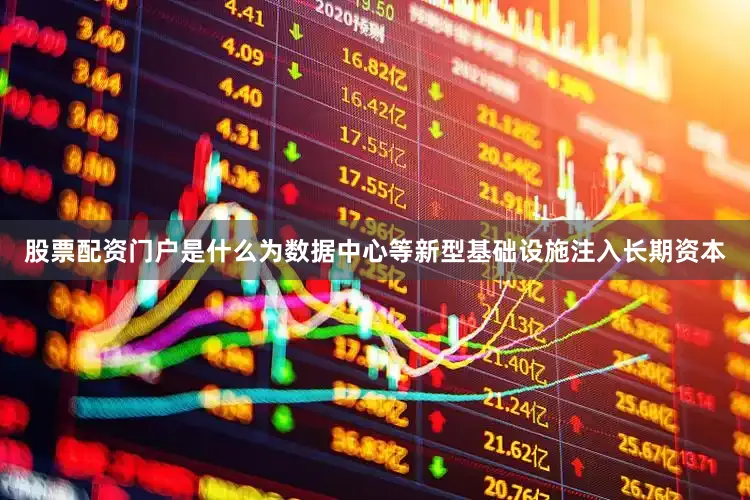 股票配资门户是什么为数据中心等新型基础设施注入长期资本