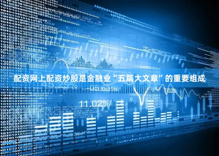 配资网上配资炒股是金融业“五篇大文章”的重要组成