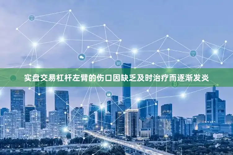 实盘交易杠杆左臂的伤口因缺乏及时治疗而逐渐发炎